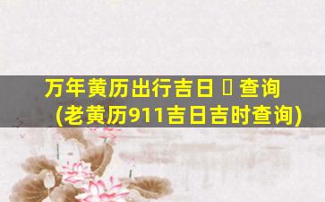 万年黄历出行吉日 ☘ 查询(老黄历911吉日吉时查询)